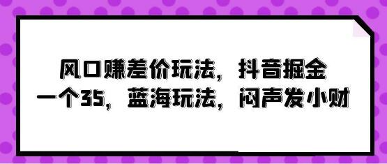 抖音掘金风口赚差价玩法揭秘！一个进账35，蓝海策略助你闷声发小财！-聚财技资源库