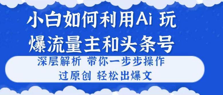 小白利用AI轻松打造爆文，流量主与头条号深度解析，原创文章轻松过审！-聚财技资源库