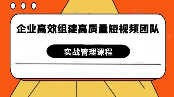 企业高效组建高质量短视频团队，实战管理课程揭秘-聚财技资源库