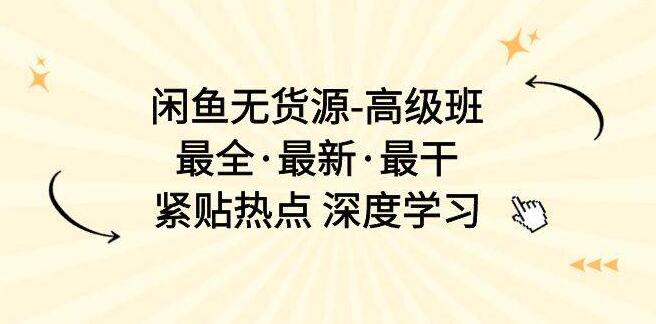 【闲鱼无货源高级课程】全新升级，深度学习，轻松掌握闲鱼无货源运营技巧！-聚财技资源库