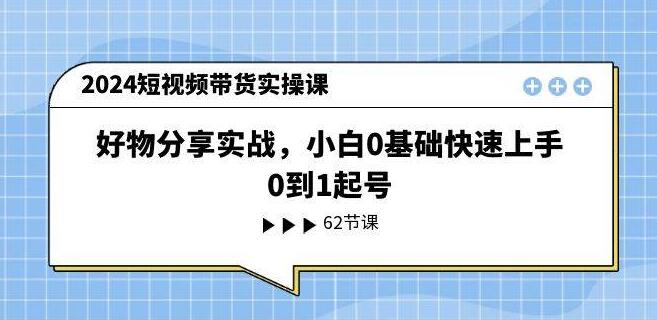 2024年短视频带货实战教程，小白0基础起号，好物分享快速上手-聚财技资源库