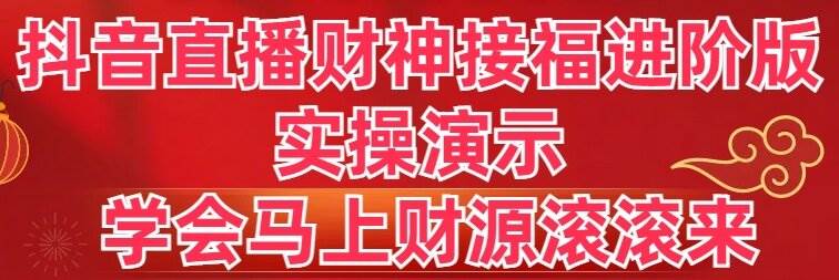 【抖音直播秘籍】财神接福进阶版实操演示：学完立刻让财源滚滚而来！-聚财技资源库