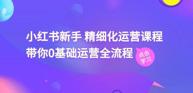 小红书新手必备，精细化运营全流程课程，零基础也能轻松上手！-聚财技资源库