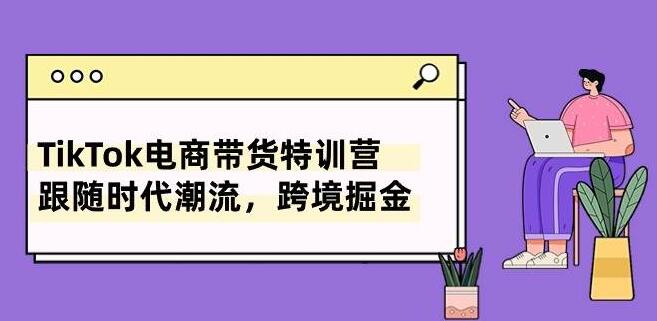 TikTok电商带货特训营：掌握跨境掘金秘诀，紧跟时代潮流-聚财技资源库