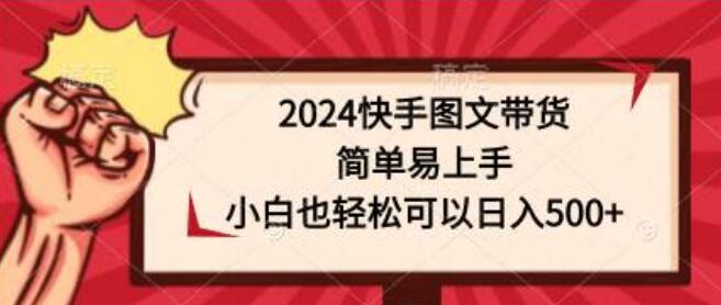 2024快手图文带货全攻略：简单易上手，小白也能日入500+-聚财技资源库