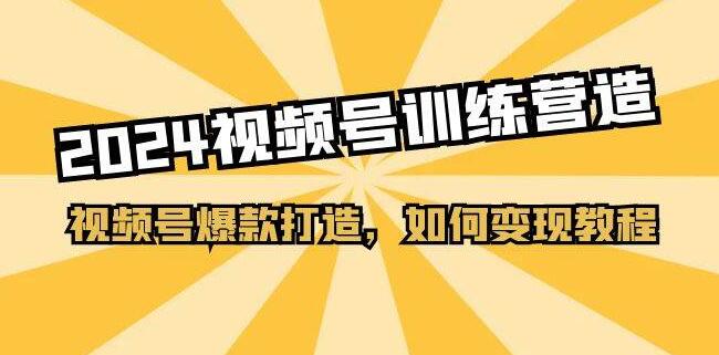 2024视频号爆款变现，训练营教你打造爆款视频，轻松实现变现！-聚财技资源库