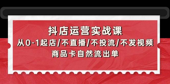 抖店运营实战课：零基础起店全攻略，无需直播、投流、发视频，商品卡自然引流轻松出单-聚财技资源库