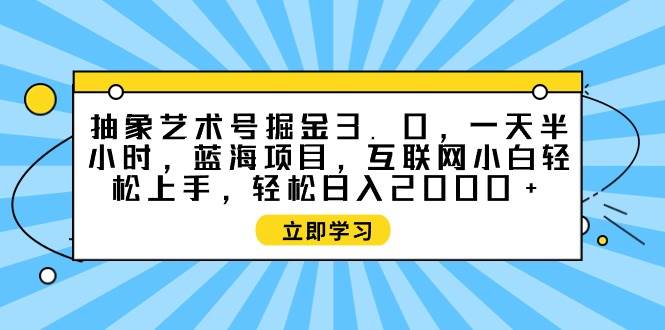 抽象艺术号掘金3.0蓝海项目，日入2000+轻松实现，互联网新手半小时上手-聚财技资源库