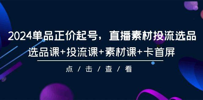 2024年爆款打造，正价起号直播投流，全套选品+投流+素材课程，轻松卡首屏！-聚财技资源库