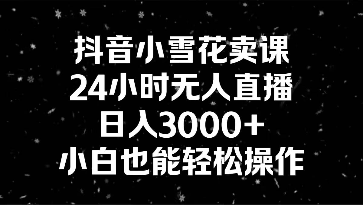 抖音小雪花卖课项目玩法，全天无人直播，小白轻松操作日入3000+-聚财技资源库