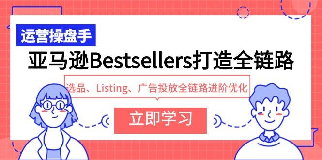 亚马逊Bestsellers全链路打造：选品、Listing、广告投放优化进阶，助力销量飙升！-聚财技资源库