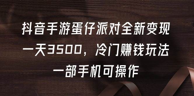 抖音手游蛋仔派对，全新冷门赚钱玩法，日入3500，一部手机轻松操作变现-聚财技资源库