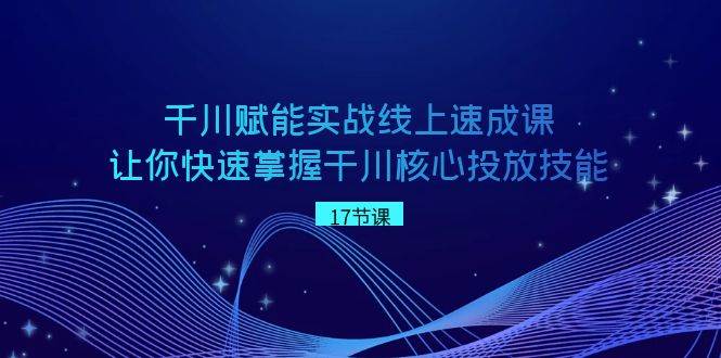 掌握千川核心技能：赋能实战线上速成课，让你快速成为干川高手！-聚财技资源库