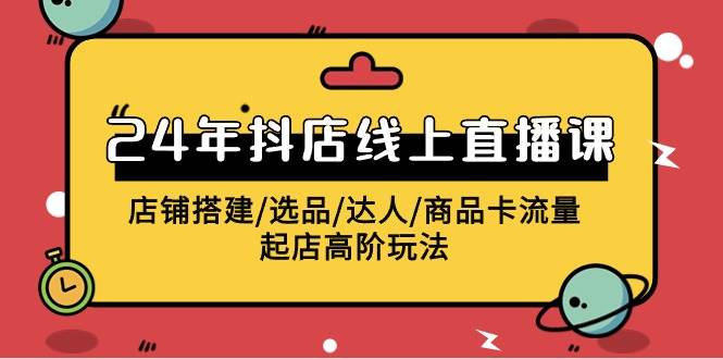 2024抖店直播课，深度解析店铺搭建、选品技巧、商品卡流量提升及起店玩法-聚财技资源库