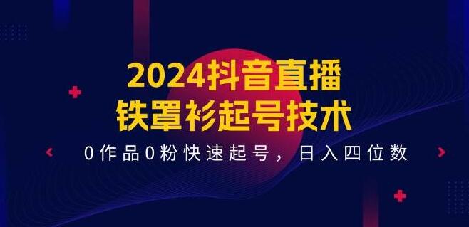 2024抖音直播秘籍，铁罩衫起号技术，0作品0粉也能快速启动，日收益冲刺四位数-聚财技资源库