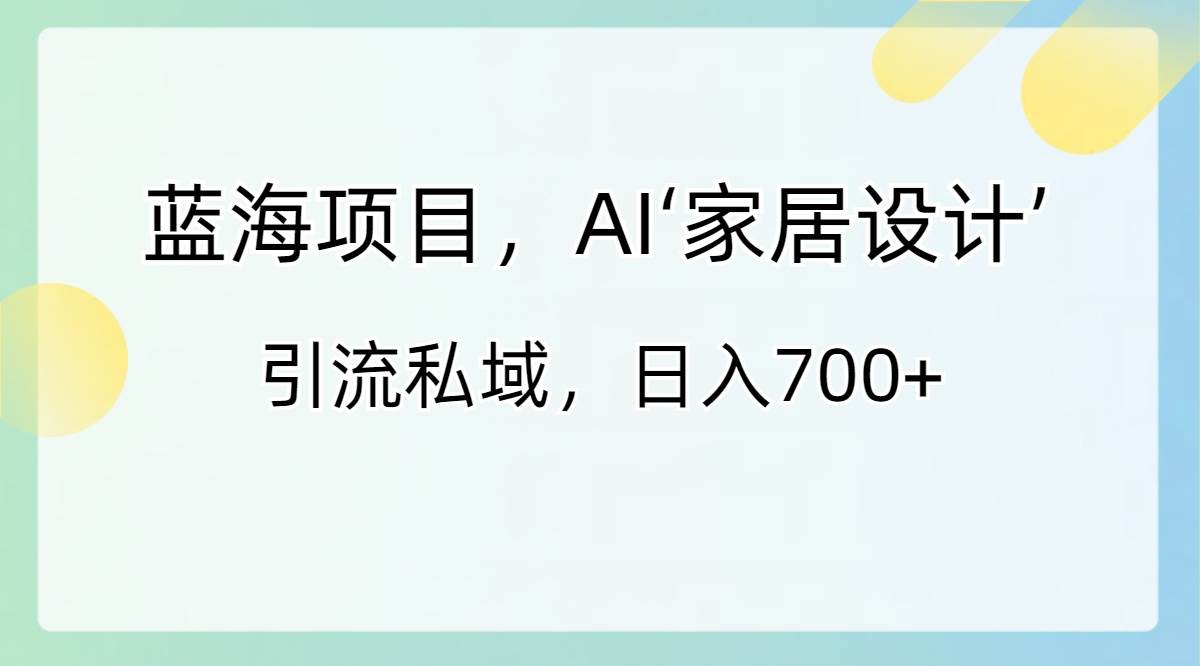 蓝海赛道项目，利用Al家居设计引流私域，轻松实现日入700+-聚财技资源库