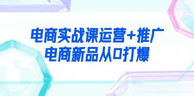 电商运营与推广全攻略：69节视频课带你打造爆款新品-聚财技资源库