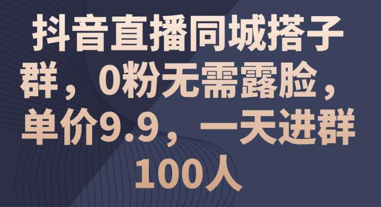 抖音直播同城搭子群，0粉丝不露脸，单价9.9，日引百人轻松入群-聚财技资源库