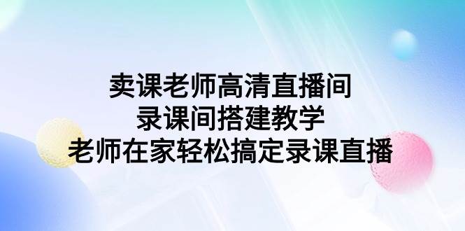 专业直播轻松搞：卖课老师高清录课直播间搭建指南-聚财技资源库