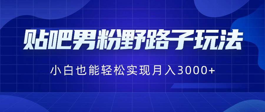 贴吧男粉野路子项目玩法，新手也可以轻松实现月入3000+-聚财技资源库