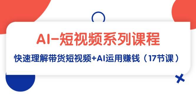 AI短视频营销赚钱课：17节实战课带你快速掌握带货秘诀及AI工具应用-聚财技资源库