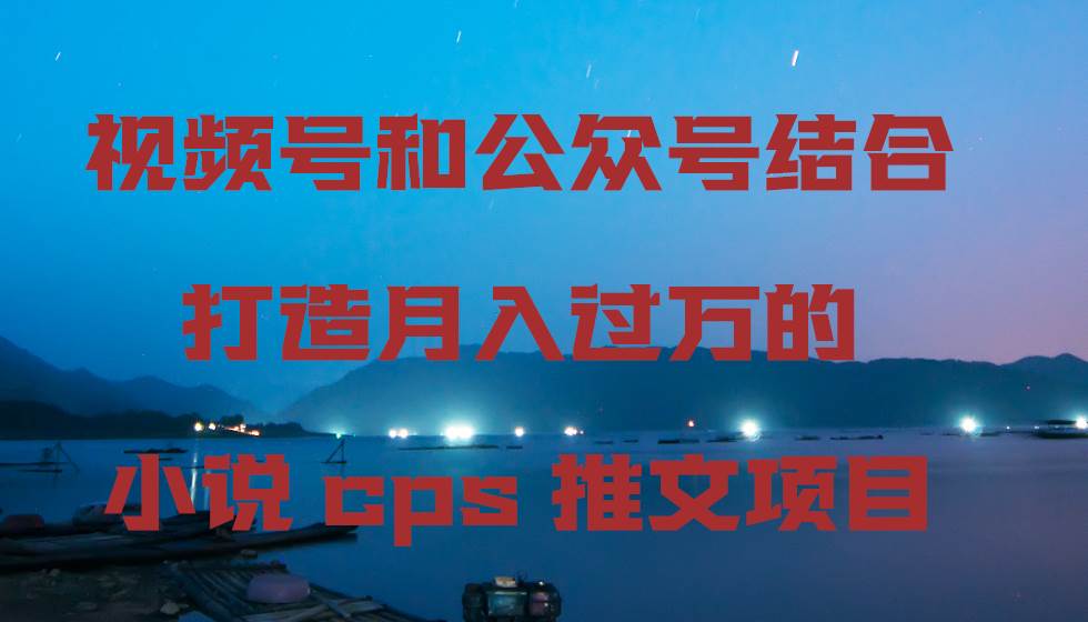 视频号结合公众号的小说CPS推文项目，高效变现的黄金组合！-聚财技资源库