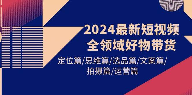 2024年短视频好物带货实战课，掌握带货技巧，打造爆款短视频！-聚财技资源库