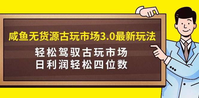 最新古玩市场3.0模式：咸鱼无货源经营策略，日赚四位数轻松掌握！-聚财技资源库