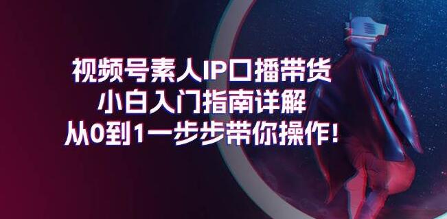 视频号素人口播带货，小白入门实战，0基础到精通全步骤解析！-聚财技资源库