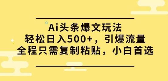 揭秘AI头条爆文玩法，日入500+，复制粘贴引爆流量，小白也能轻松上手-聚财技资源库