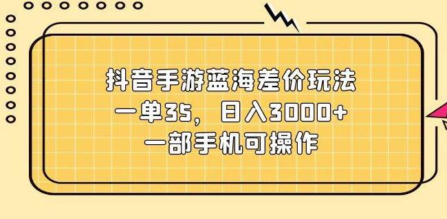 抖音手游蓝海市场，揭秘差价盈利法，单笔收益35，日入潜力3000+-聚财技资源库