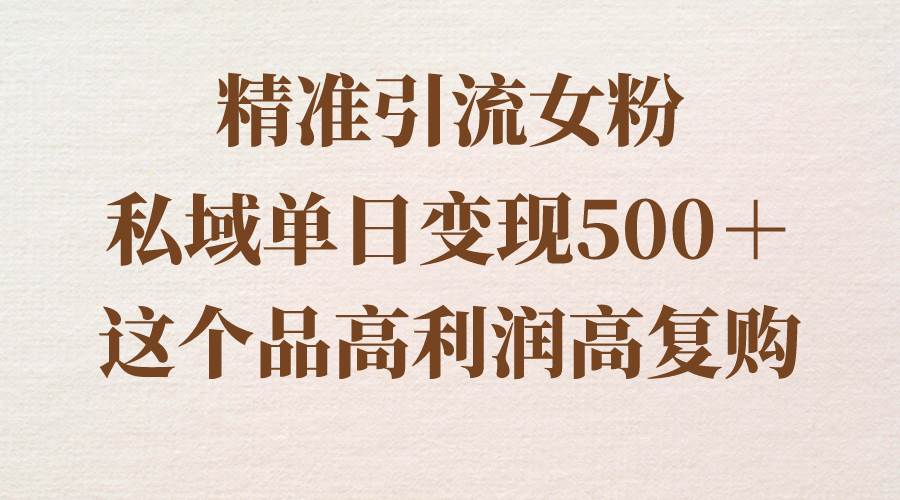 高转化女性流量变现：教你私域单日收益超500，易复购高利润操作方法！-聚财技资源库