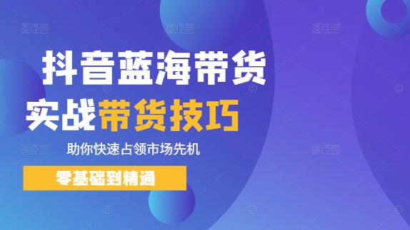 抖音蓝海市场揭秘，实战带货技巧课，助你快速占领市场先机！-聚财技资源库