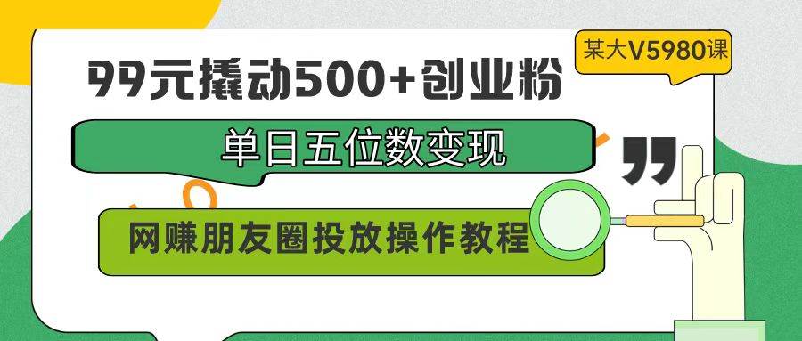 99元引来创业粉500+，单日实现五位数变现，网赚朋友圈实战投放价值5980!-聚财技资源库