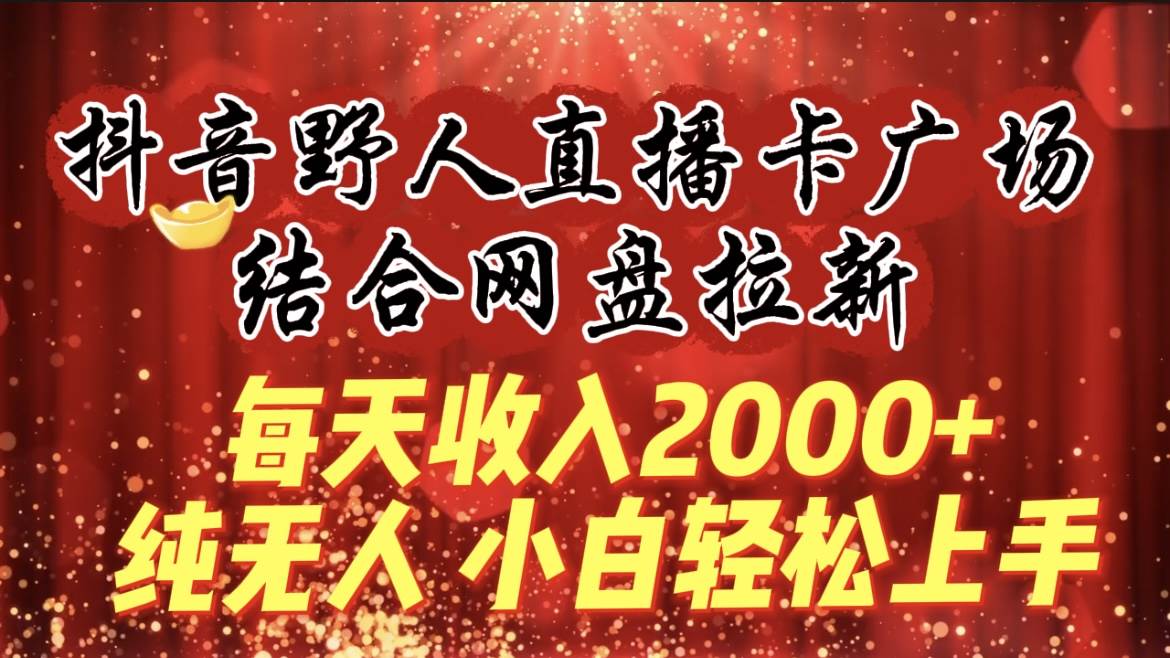 日赚2000+！抖音野人直播卡广场结合网盘拉新，纯无人操作，小白也能轻松上手！-聚财技资源库