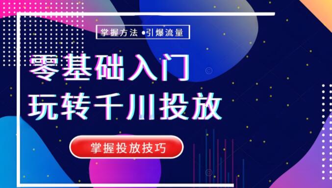 0基础入门千川投放课，小白也能快速上手，掌握投放技巧-聚财技资源库