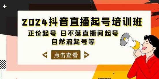 2024抖音直播起号培训班：正价起号秘笈，日不落直播间运营，自然流量起号技巧全掌握-聚财技资源库