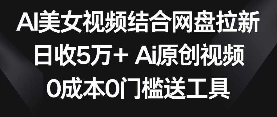 无需门槛！AI美女视频结合网盘，轻松拉新，日收入高达5万！-聚财技资源库