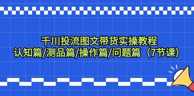 千川图文带货全攻略：从认知到实操，7节精品课程助你成为投流高手！-聚财技资源库