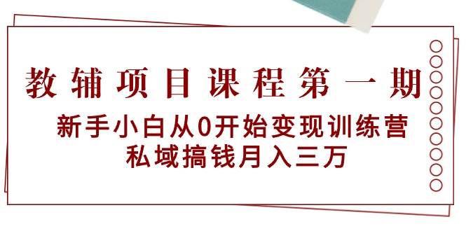 揭秘教辅项目财富密码：第一期训练营教你0起步，私域变现月收三万！-聚财技资源库