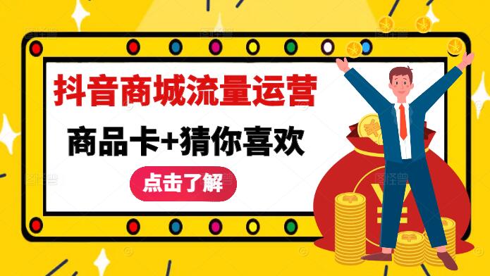 抖音商城流量运营，商品卡+猜你喜欢，解锁高效流量获取玩法！-聚财技资源库