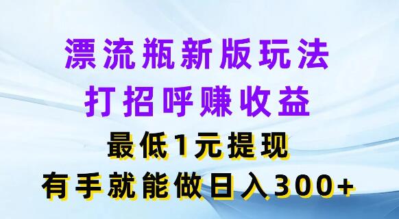 揭秘新版漂流瓶创意玩法，轻松打招呼赚收益，1元起提现，日入300+实战攻略-聚财技资源库