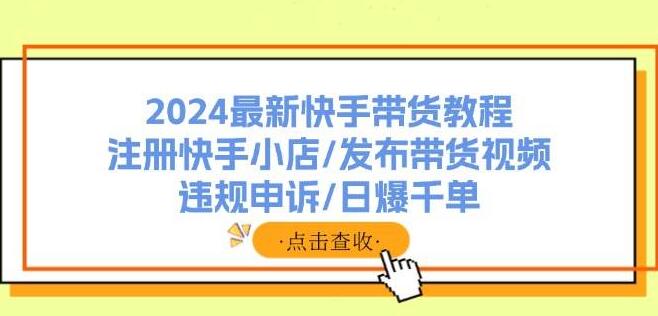 2024快手带货实战教程，从注册小店到日爆千单，全面解析发布技巧与违规申诉-聚财技资源库