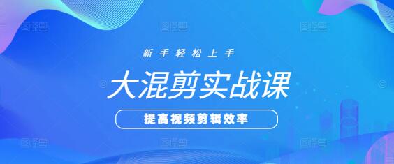 大混剪实战技巧课，解锁创意剪辑新境界，打造爆款视频秘籍-聚财技资源库