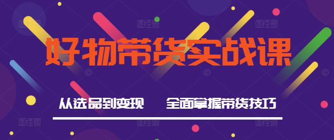 好物带货实战课，从选品到变现，全面掌握带货技巧-聚财技资源库