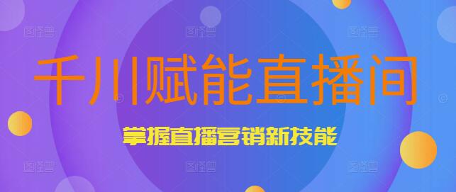 【干川独家】赋能直播间实战课，掌握直播营销新技能，开启带货新篇章-聚财技资源库