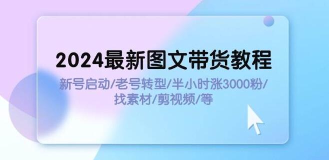 2024最新图文带货秘籍，新号极速启动，老号高效转型，半小时爆增3000粉，素材搜集+剪辑全攻略-聚财技资源库