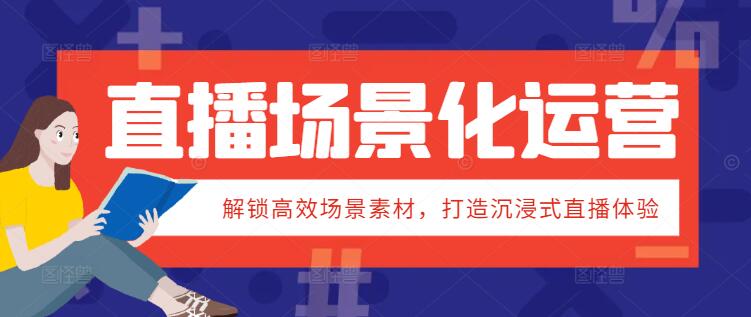 直播场景化运营实战：解锁高效场景素材，打造沉浸式直播体验-聚财技资源库