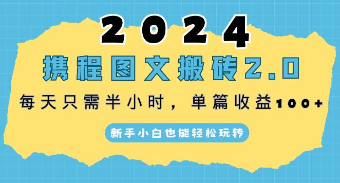 2024携程图文搬砖2.0升级版，30分钟每天，单篇破百收益，新手友好，轻松上手！-聚财技资源库