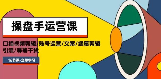 操盘手必备，精通口播视频剪辑、账号运营、文案撰写、绿幕特效与高效引流实战课程，满载干货！-聚财技资源库